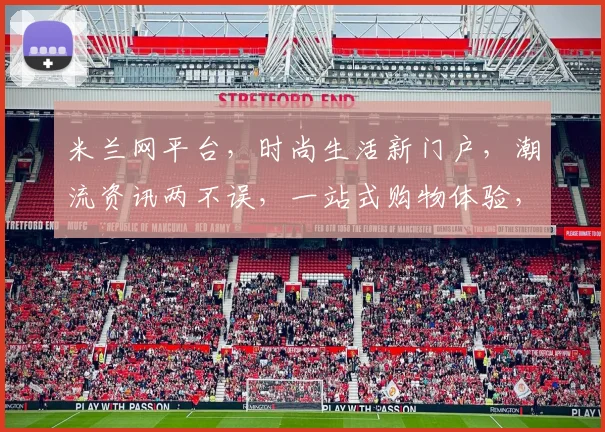 米兰网平台，时尚生活新门户，潮流资讯两不误，一站式购物体验，尽享生活之美。