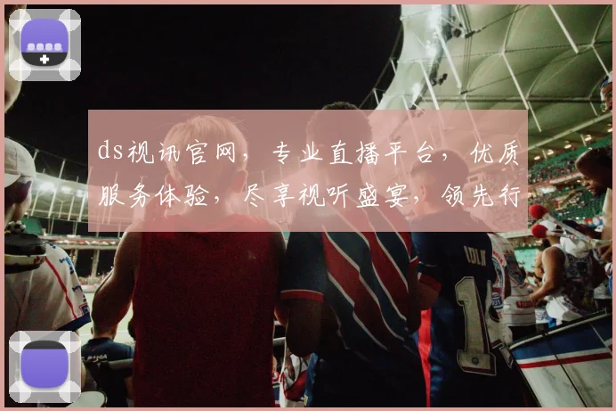 ds视讯官网，专业直播平台，优质服务体验，尽享视听盛宴，领先行业技术，值得信赖