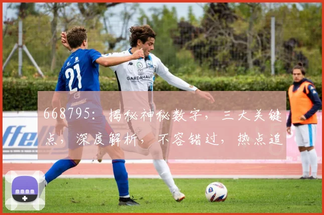668795：揭秘神秘数字，三大关键点，深度解析，不容错过，热点追踪