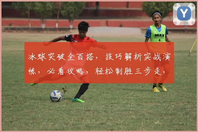 冰球突破全百搭，技巧解析实战演练，必看攻略，轻松制胜三步走，不容错过