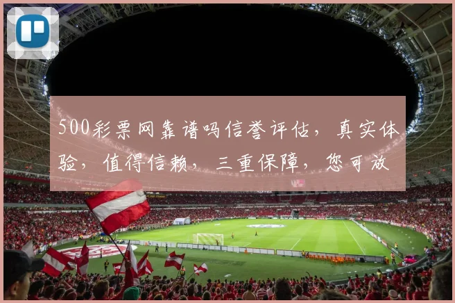 500彩票网靠谱吗信誉评估，真实体验，值得信赖，三重保障，您可放心投注。