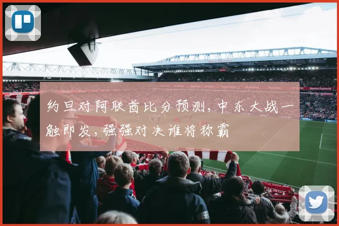 约旦对阿联酋比分预测,中东大战一触即发,强强对决谁将称霸