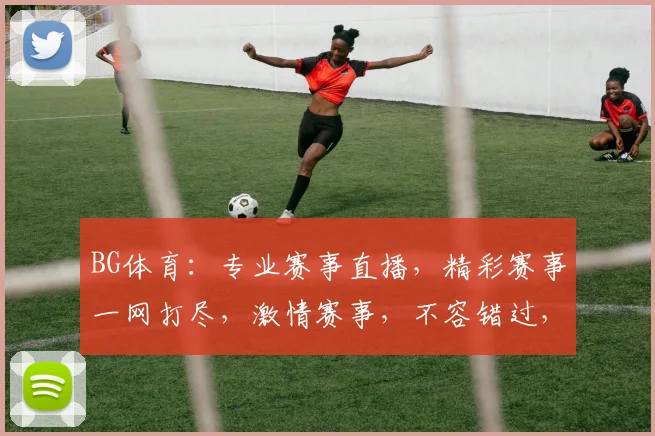 BG体育：专业赛事直播，精彩赛事一网打尽，激情赛事，不容错过，尽在BG体育
