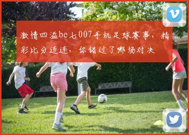 激情四溢be七007手机足球赛事，精彩比分连连，你错过了哪场对决