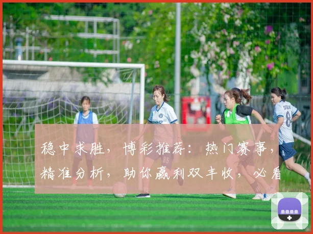 稳中求胜，博彩推荐：热门赛事，精准分析，助你赢利双丰收，必看