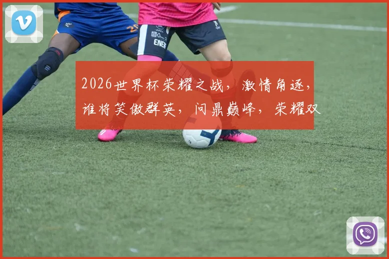 2026世界杯荣耀之战，激情角逐，谁将笑傲群英，问鼎巅峰，荣耀双冠