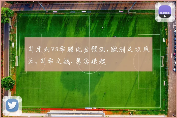 匈牙利vs希腊比分预测,欧洲足坛风云,匈希之战,悬念迭起