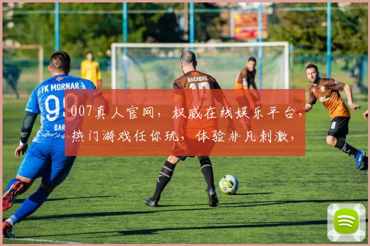 007真人官网，权威在线娱乐平台，热门游戏任你玩，体验非凡刺激，畅享精彩人生