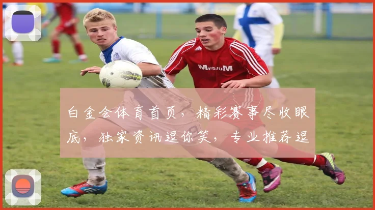 白金会体育首页，精彩赛事尽收眼底，独家资讯逗你笑，专业推荐逗你赢